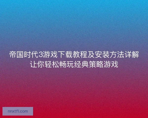 帝国时代3游戏下载教程及安装方法详解让你轻松畅玩经典策略游戏
