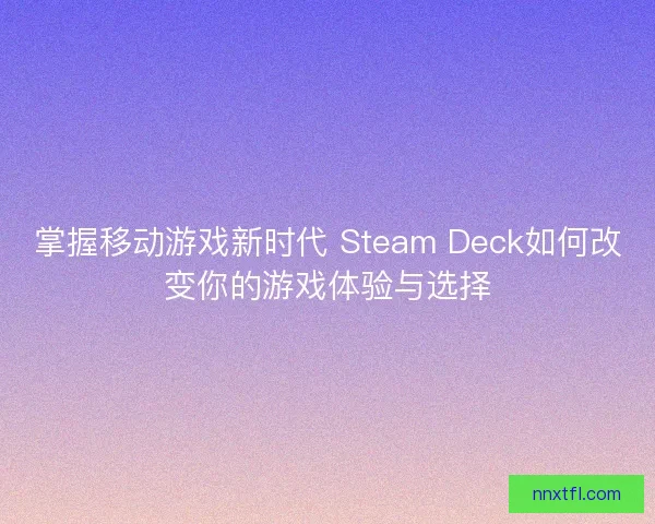 掌握移动游戏新时代 Steam Deck如何改变你的游戏体验与选择