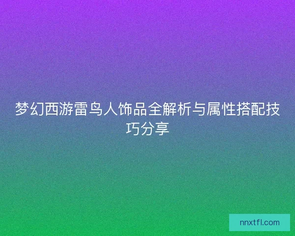 梦幻西游雷鸟人饰品全解析与属性搭配技巧分享