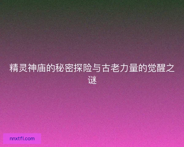 精灵神庙的秘密探险与古老力量的觉醒之谜