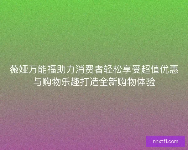 薇娅万能福助力消费者轻松享受超值优惠与购物乐趣打造全新购物体验