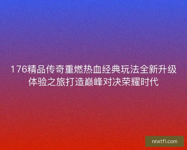 176精品传奇重燃热血经典玩法全新升级体验之旅打造巅峰对决荣耀时代