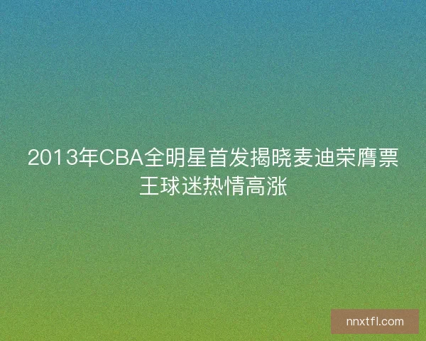 2013年CBA全明星首发揭晓麦迪荣膺票王球迷热情高涨