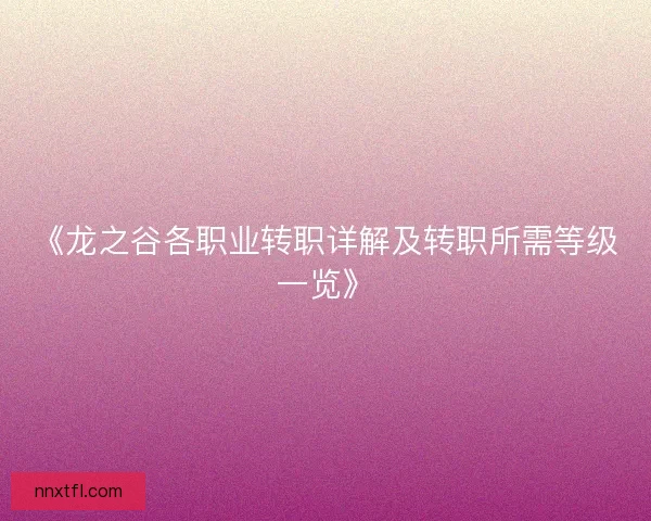 《龙之谷各职业转职详解及转职所需等级一览》