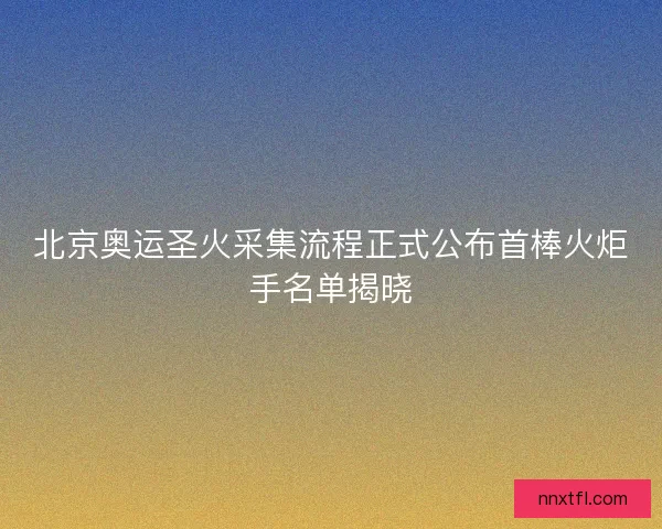 北京奥运圣火采集流程正式公布首棒火炬手名单揭晓
