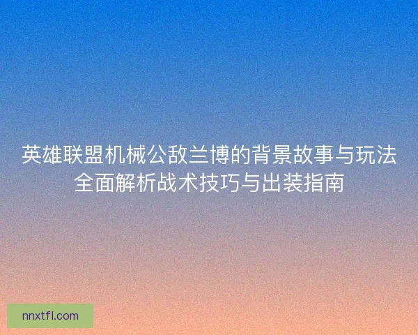 英雄联盟机械公敌兰博的背景故事与玩法全面解析战术技巧与出装指南