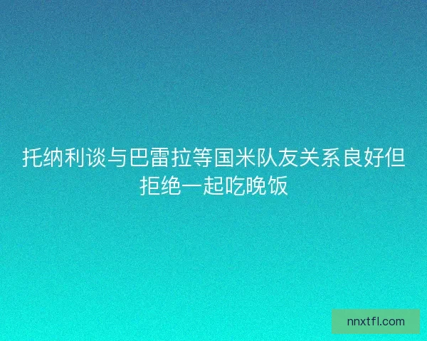 托纳利谈与巴雷拉等国米队友关系良好但拒绝一起吃晚饭