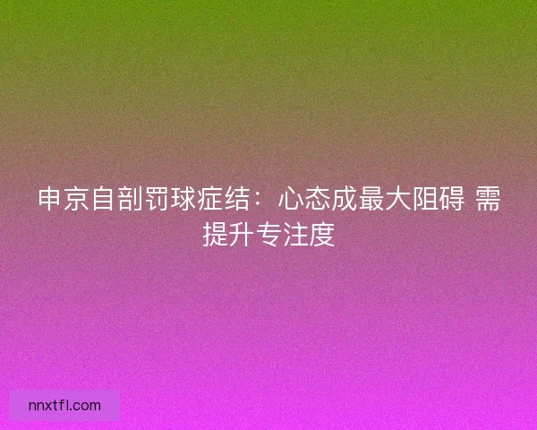 申京自剖罚球症结：心态成最大阻碍 需提升专注度