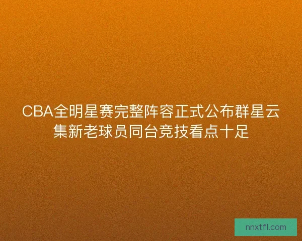 CBA全明星赛完整阵容正式公布群星云集新老球员同台竞技看点十足