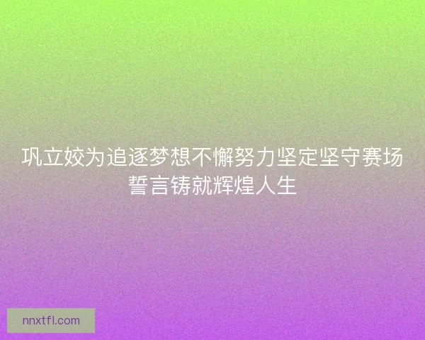 巩立姣为追逐梦想不懈努力坚定坚守赛场誓言铸就辉煌人生 巩立姣为追逐梦想不懈努力坚定坚守赛场誓言铸就辉煌人生