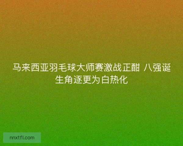 马来西亚羽毛球大师赛激战正酣 八强诞生角逐更为白热化