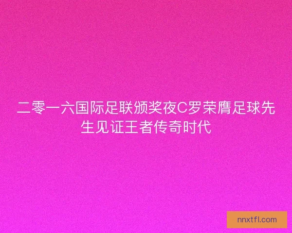 二零一六国际足联颁奖夜C罗荣膺足球先生见证王者传奇时代