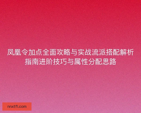 凤凰令加点全面攻略与实战流派搭配解析指南进阶技巧与属性分配思路