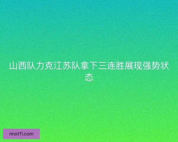 山西队力克江苏队拿下三连胜展现强势状态