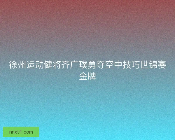 徐州运动健将齐广璞勇夺空中技巧世锦赛金牌