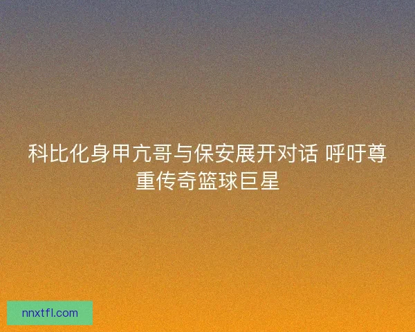 科比化身甲亢哥与保安展开对话 呼吁尊重传奇篮球巨星 科比化身甲亢哥与保安展开对话 呼吁尊重传奇篮球巨星
