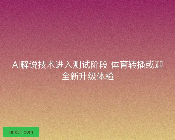 AI解说技术进入测试阶段 体育转播或迎全新升级体验