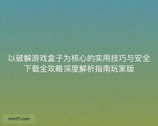 以破解游戏盒子为核心的实用技巧与安全下载全攻略深度解析指南玩家版