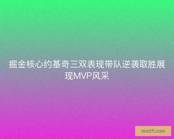 掘金核心约基奇三双表现带队逆袭取胜展现MVP风采