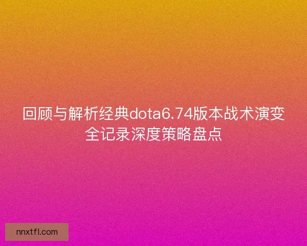 回顾与解析经典dota6.74版本战术演变全记录深度策略盘点