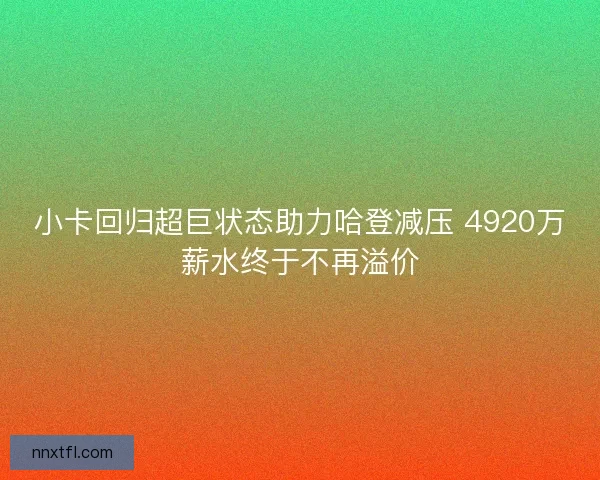 小卡回归超巨状态助力哈登减压 4920万薪水终于不再溢价