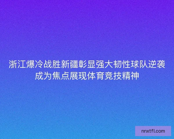 浙江爆冷战胜新疆彰显强大韧性球队逆袭成为焦点展现体育竞技精神 浙江爆冷战胜新疆彰显强大韧性球队逆袭成为焦点展现体育竞技精神