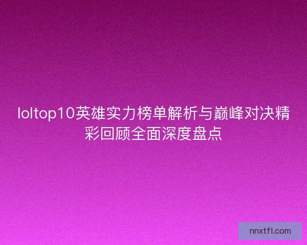 loltop10英雄实力榜单解析与巅峰对决精彩回顾全面深度盘点