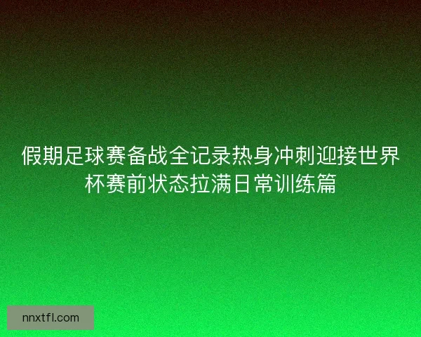 假期足球赛备战全记录热身冲刺迎接世界杯赛前状态拉满日常训练篇
