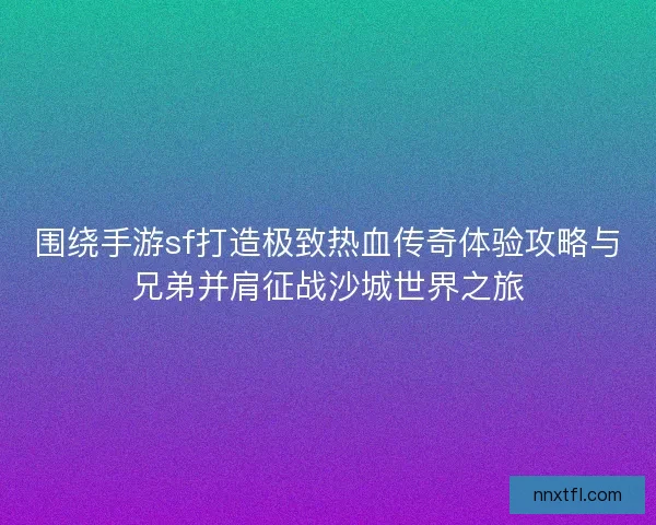 围绕手游sf打造极致热血传奇体验攻略与兄弟并肩征战沙城世界之旅