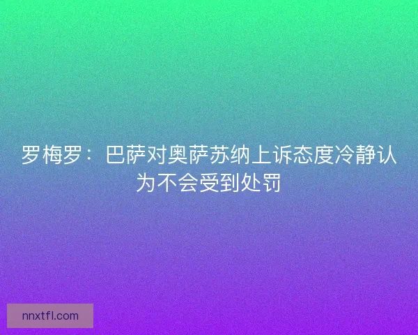 罗梅罗：巴萨对奥萨苏纳上诉态度冷静认为不会受到处罚