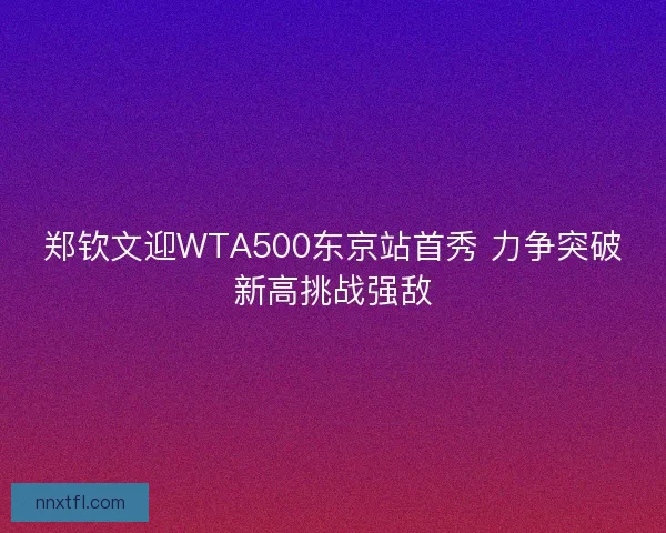 郑钦文迎WTA500东京站首秀 力争突破新高挑战强敌