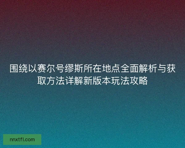 围绕以赛尔号缪斯所在地点全面解析与获取方法详解新版本玩法攻略