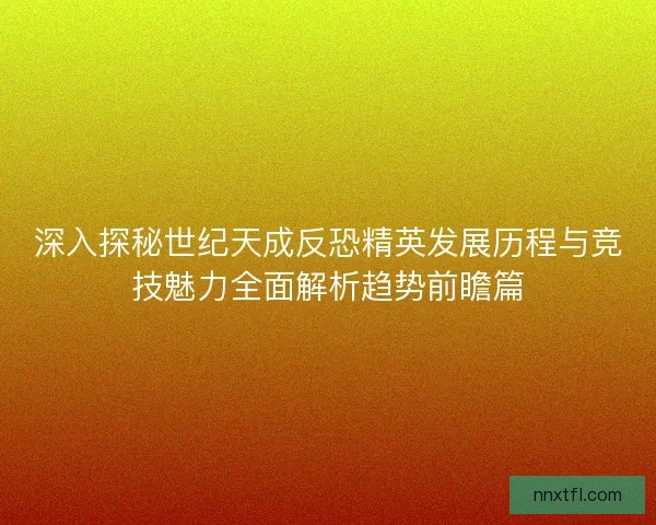 深入探秘世纪天成反恐精英发展历程与竞技魅力全面解析趋势前瞻篇