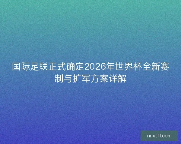 国际足联正式确定2026年世界杯全新赛制与扩军方案详解