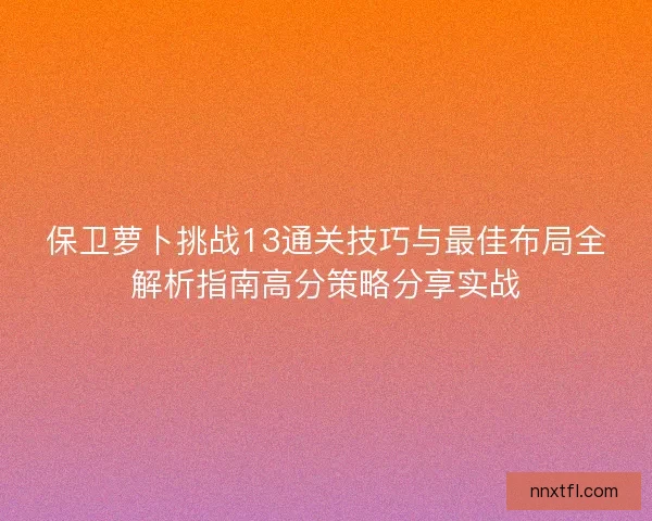 保卫萝卜挑战13通关技巧与最佳布局全解析指南高分策略分享实战